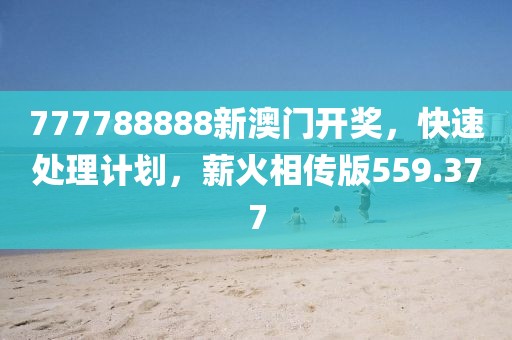 777788888新澳门开奖，快速处理计划，薪火相传版559.377