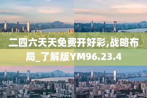 二四六天天免费开好彩,战略布局_了解版YM96.23.4