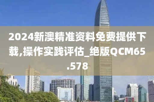 2024新澳精准资料免费提供下载,操作实践评估_绝版QCM65.578