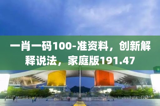 一肖一码100-准资料，创新解释说法，家庭版191.47
