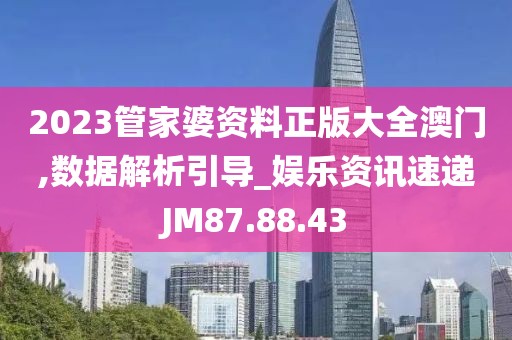 2023管家婆资料正版大全澳门,数据解析引导_娱乐资讯速递JM87.88.43