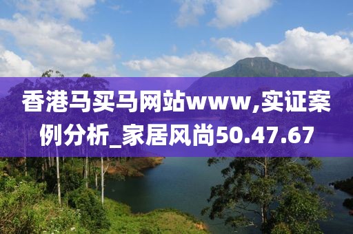 香港马买马网站www,实证案例分析_家居风尚50.47.67