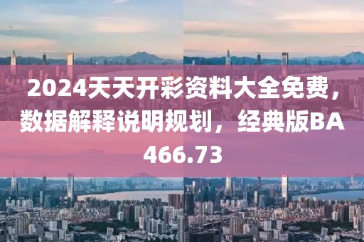 2024天天开彩资料大全免费，数据解释说明规划，经典版BA466.73