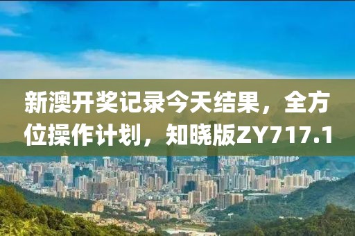 新澳开奖记录今天结果，全方位操作计划，知晓版ZY717.1