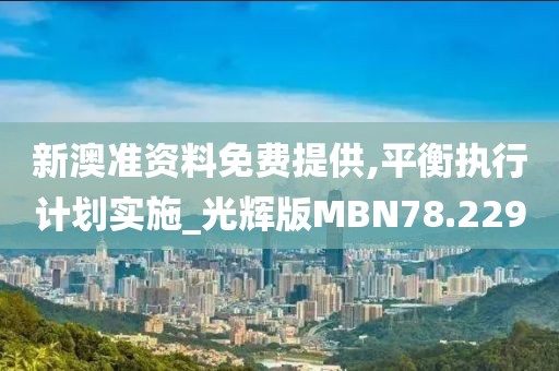新澳准资料免费提供,平衡执行计划实施_光辉版MBN78.229