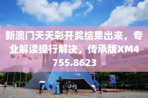 新澳门天天彩开奖结果出来，专业解读操行解决，传承版XM4755.8623