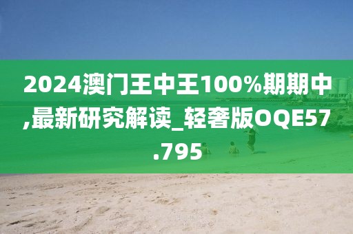 2024澳门王中王100%期期中,最新研究解读_轻奢版OQE57.795