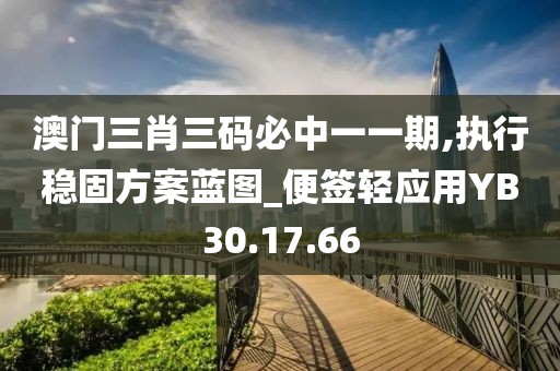 澳门三肖三码必中一一期,执行稳固方案蓝图_便签轻应用YB30.17.66