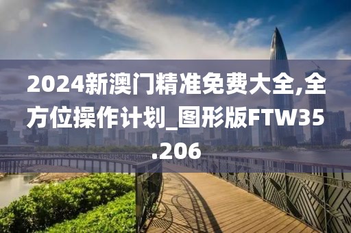 2024新澳门精准免费大全,全方位操作计划_图形版FTW35.206