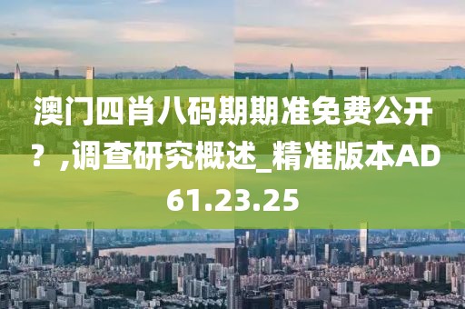 澳门四肖八码期期准免费公开？,调查研究概述_精准版本AD61.23.25