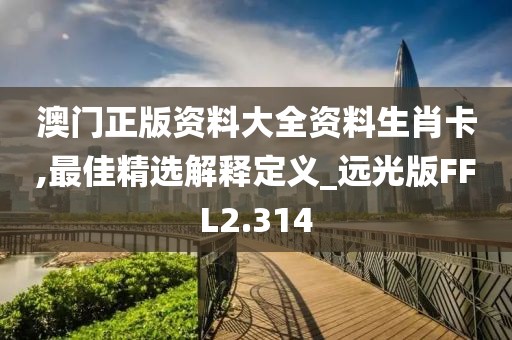 澳门正版资料大全资料生肖卡,最佳精选解释定义_远光版FFL2.314