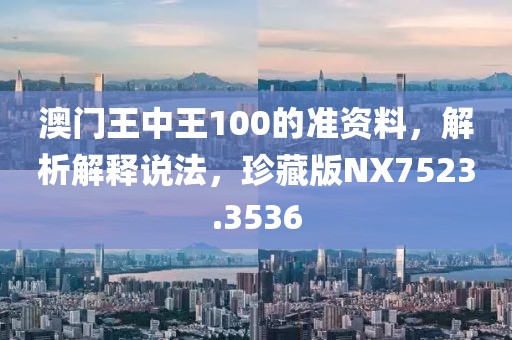 澳门王中王100的准资料，解析解释说法，珍藏版NX7523.3536