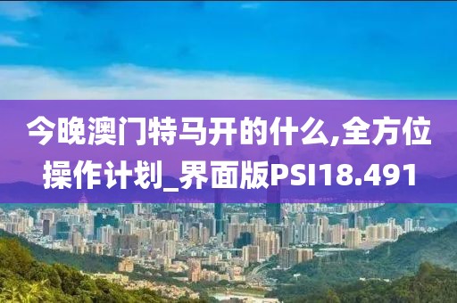 今晚澳门特马开的什么,全方位操作计划_界面版PSI18.491