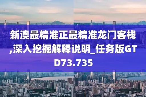 新澳最精准正最精准龙门客栈,深入挖掘解释说明_任务版GTD73.735