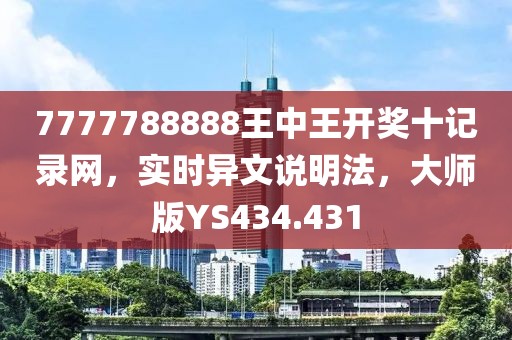 7777788888王中王开奖十记录网，实时异文说明法，大师版YS434.431