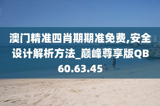 澳门精准四肖期期准免费,安全设计解析方法_巅峰尊享版QB60.63.45