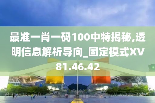 最准一肖一码100中特揭秘,透明信息解析导向_固定模式XV81.46.42