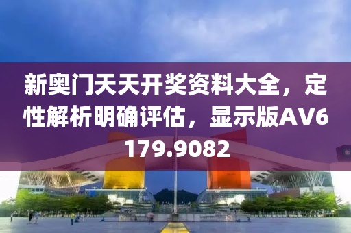 新奥门天天开奖资料大全，定性解析明确评估，显示版AV6179.9082
