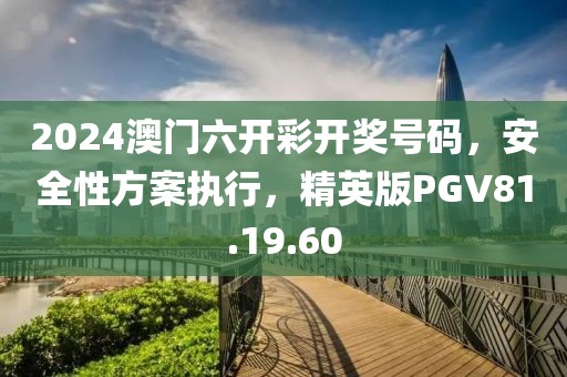 2024澳门六开彩开奖号码，安全性方案执行，精英版PGV81.19.60
