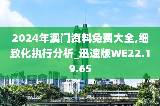 2024年澳门资料免费大全,细致化执行分析_迅速版WE22.19.65