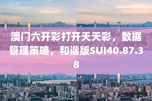 澳门六开彩打开天天彩，数据管理策略，和谐版SUI40.87.38