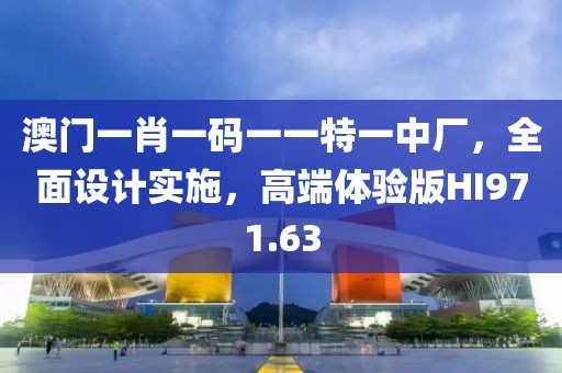 澳门一肖一码一一特一中厂，全面设计实施，高端体验版HI971.63