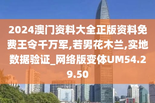 2024澳门资料大全正版资料免费王令千万军,若男花木兰,实地数据验证_网络版变体UM54.29.50