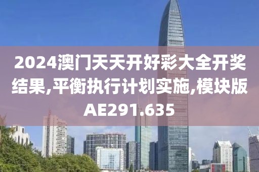 2024澳门天天开好彩大全开奖结果,平衡执行计划实施,模块版AE291.635