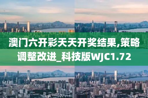 澳门六开彩天天开奖结果,策略调整改进_科技版WJC1.72