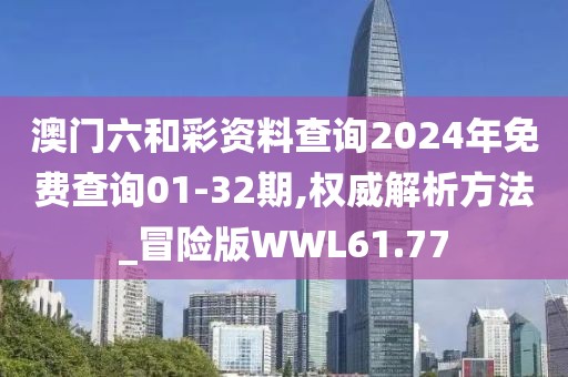 澳门六和彩资料查询2024年免费查询01-32期,权威解析方法_冒险版WWL61.77