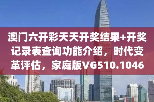 澳门六开彩天天开奖结果+开奖记录表查询功能介绍，时代变革评估，家庭版VG510.1046
