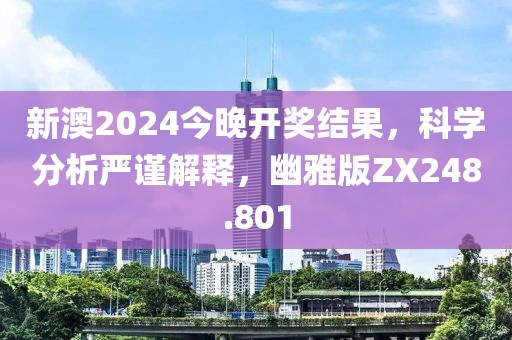 新澳2024今晚开奖结果，科学分析严谨解释，幽雅版ZX248.801
