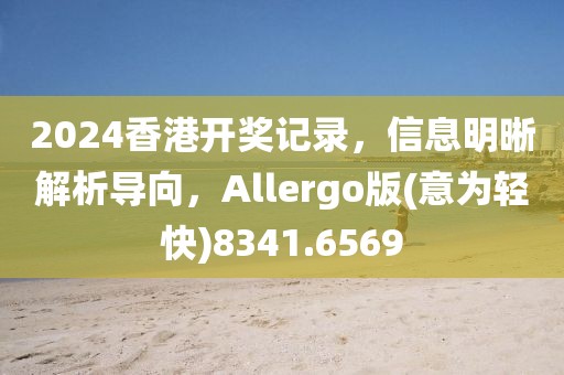 2024香港开奖记录，信息明晰解析导向，Allergo版(意为轻快)8341.6569