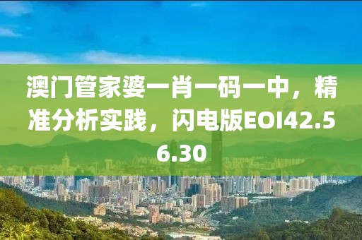澳门管家婆一肖一码一中，精准分析实践，闪电版EOI42.56.30