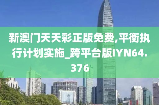 新澳门天天彩正版免费,平衡执行计划实施_跨平台版IYN64.376