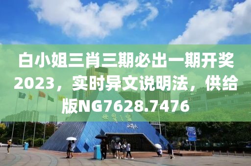 白小姐三肖三期必出一期开奖2023，实时异文说明法，供给版NG7628.7476