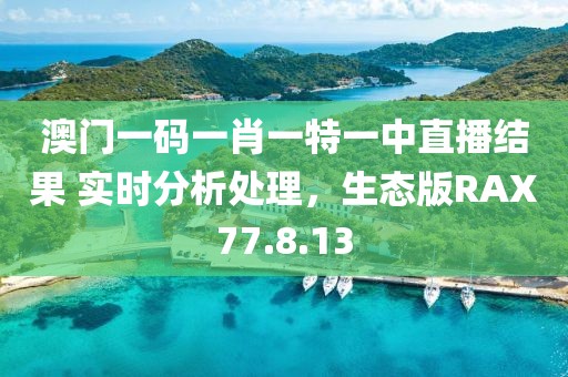 澳门一码一肖一特一中直播结果 实时分析处理，生态版RAX77.8.13