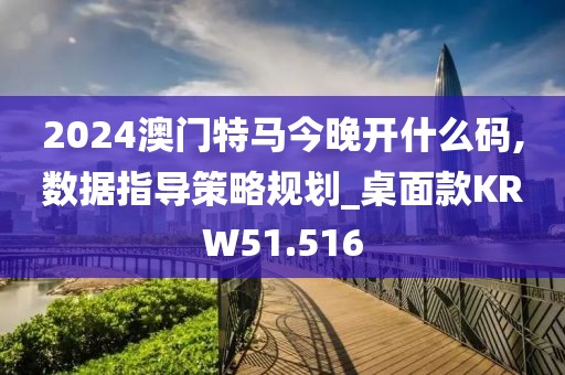 2024澳门特马今晚开什么码,数据指导策略规划_桌面款KRW51.516