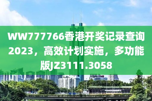 WW777766香港开奖记录查询2023，高效计划实施，多功能版JZ3111.3058