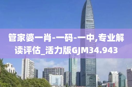 管家婆一肖-一码-一中,专业解读评估_活力版GJM34.943