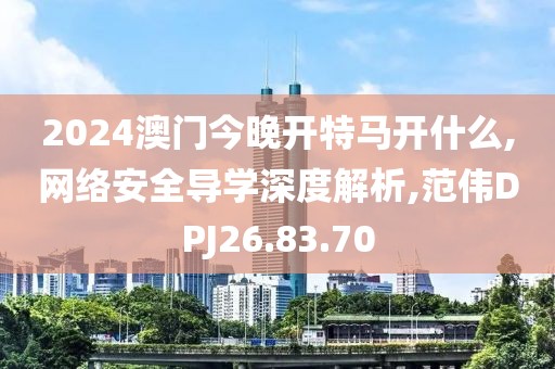 2024澳门今晚开特马开什么,网络安全导学深度解析,范伟DPJ26.83.70