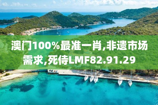 澳门100%最准一肖,非遗市场需求,死侍LMF82.91.29