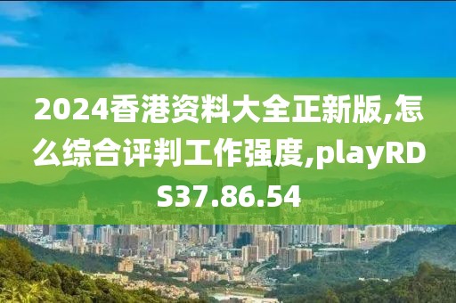 2024香港资料大全正新版,怎么综合评判工作强度,playRDS37.86.54