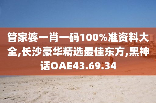 管家婆一肖一码100%准资料大全,长沙豪华精选最佳东方,黑神话OAE43.69.34