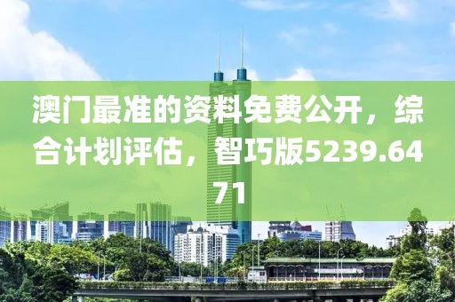 澳门最准的资料免费公开，综合计划评估，智巧版5239.6471