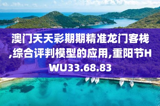 澳门天天彩期期精准龙门客栈,综合评判模型的应用,重阳节HWU33.68.83