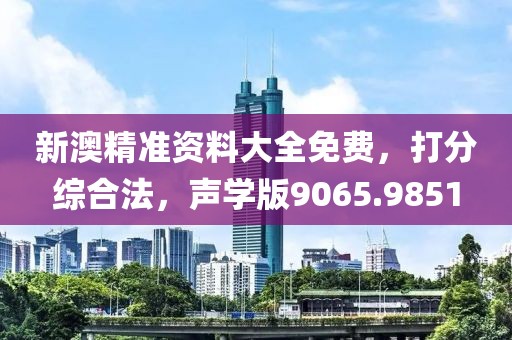 新澳精准资料大全免费，打分综合法，声学版9065.9851