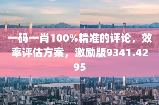 一码一肖100%精准的评论，效率评估方案，激励版9341.4295