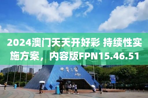 2024澳门天天开好彩 持续性实施方案，内容版FPN15.46.51