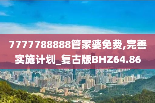7777788888管家婆免费,完善实施计划_复古版BHZ64.86